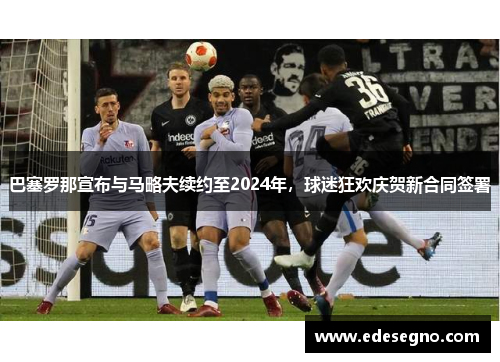 巴塞罗那宣布与马略夫续约至2024年，球迷狂欢庆贺新合同签署