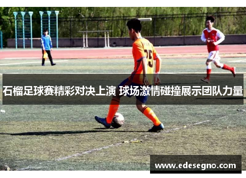 石榴足球赛精彩对决上演 球场激情碰撞展示团队力量