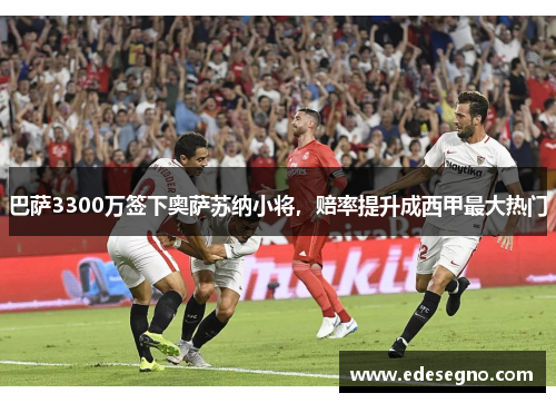 巴萨3300万签下奥萨苏纳小将，赔率提升成西甲最大热门