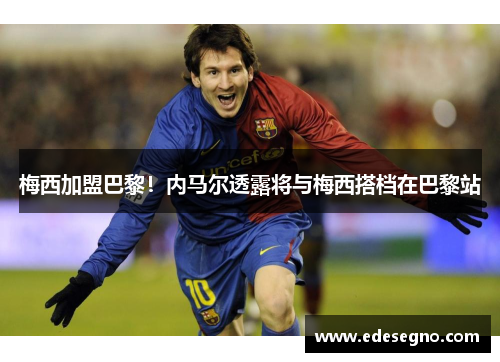 梅西加盟巴黎！内马尔透露将与梅西搭档在巴黎站