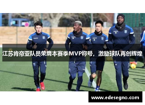 江苏肯帝亚队员荣膺本赛季MVP称号，激励球队再创辉煌