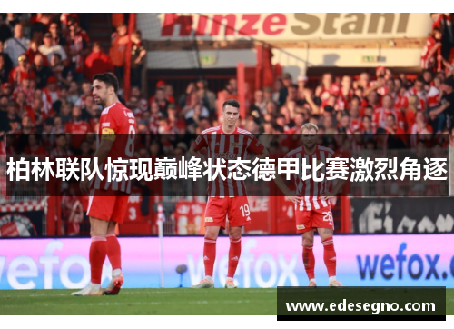 柏林联队惊现巅峰状态德甲比赛激烈角逐