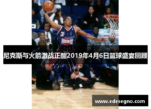 尼克斯与火箭激战正酣2019年4月6日篮球盛宴回顾