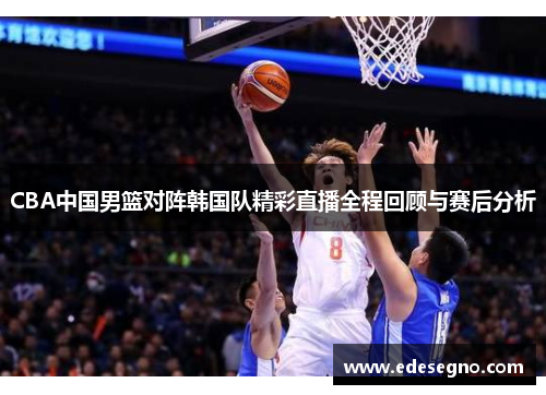 CBA中国男篮对阵韩国队精彩直播全程回顾与赛后分析