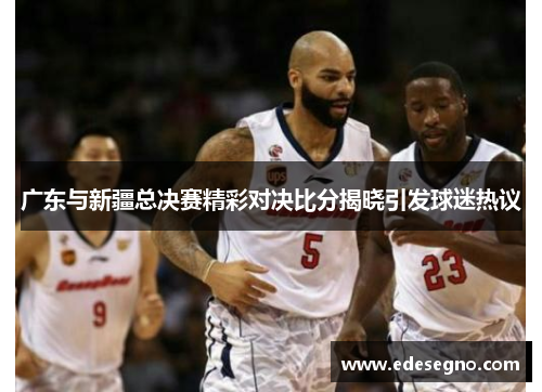 广东与新疆总决赛精彩对决比分揭晓引发球迷热议