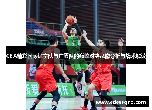 CBA精彩回顾辽宁队与广厦队的巅峰对决录像分析与战术解读