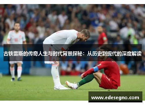 古铁雷斯的传奇人生与时代背景探秘：从历史到现代的深度解读
